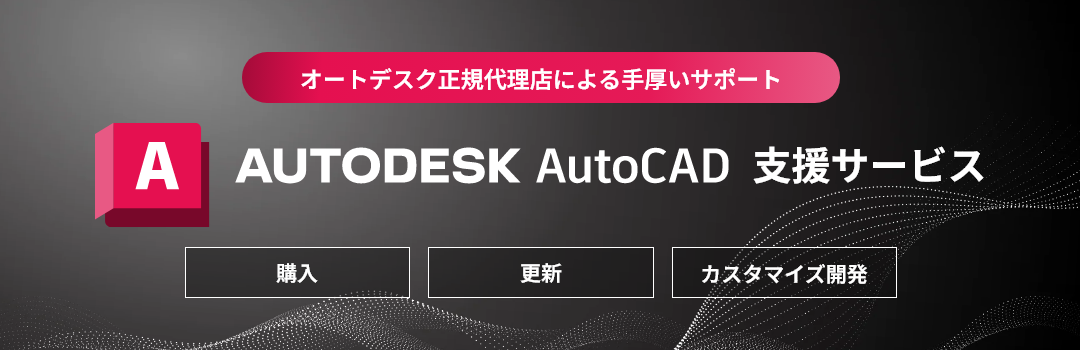 オートデスク正規代理店による手厚いサポート。AutoCAD支援サービス。購入・更新・カスタマイズ開発を支援